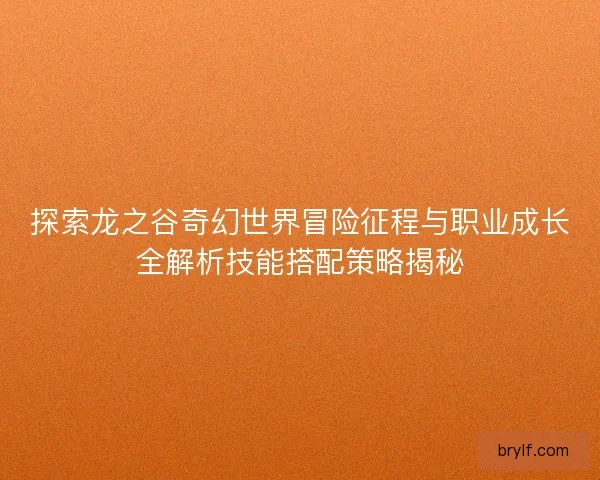 探索龙之谷奇幻世界冒险征程与职业成长全解析技能搭配策略揭秘