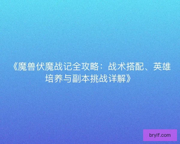 《魔兽伏魔战记全攻略：战术搭配、英雄培养与副本挑战详解》