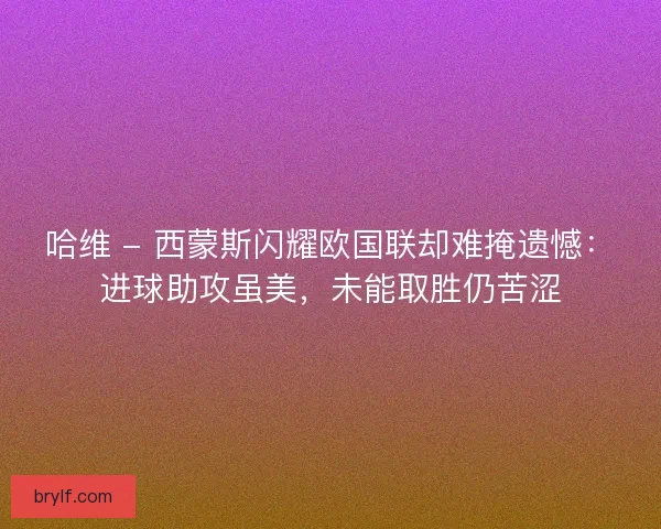 哈维 - 西蒙斯闪耀欧国联却难掩遗憾：进球助攻虽美，未能取胜仍苦涩