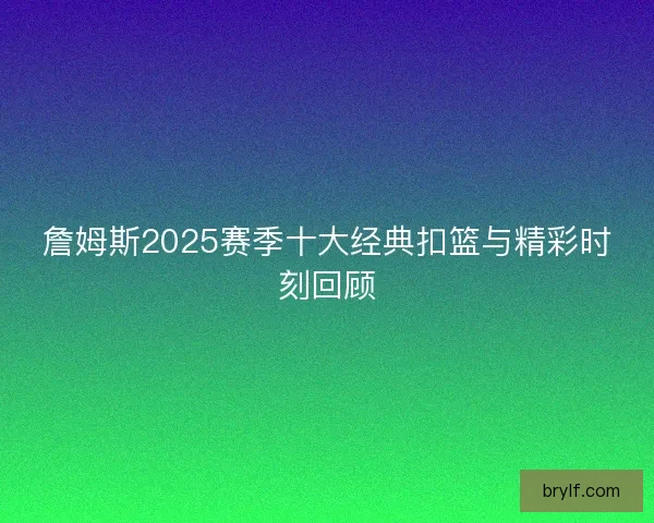 詹姆斯2025赛季十大经典扣篮与精彩时刻回顾