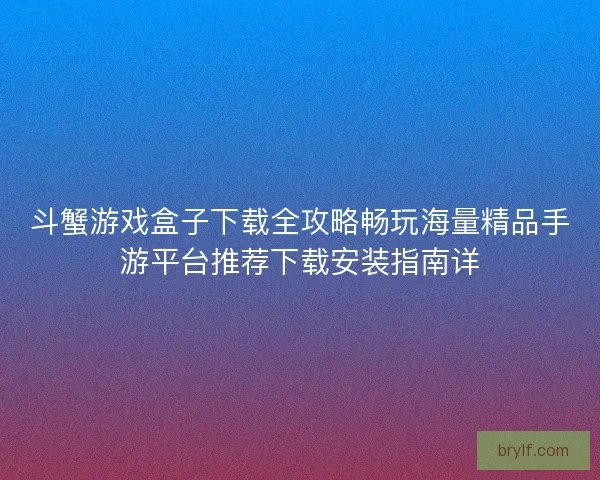 斗蟹游戏盒子下载全攻略畅玩海量精品手游平台推荐下载安装指南详