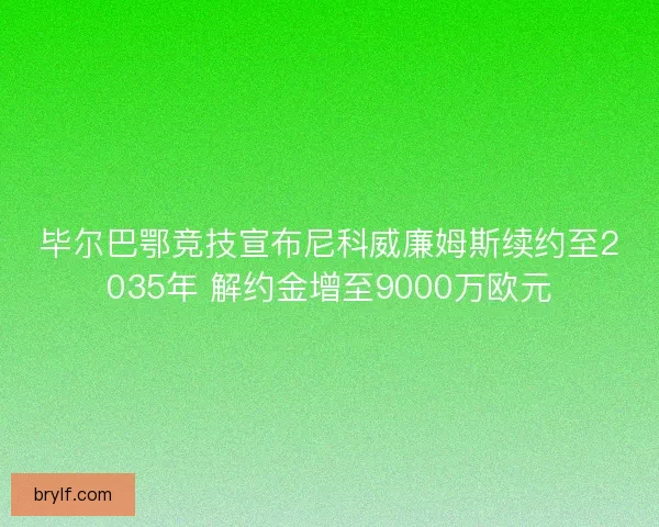 毕尔巴鄂竞技宣布尼科威廉姆斯续约至2035年 解约金增至9000万欧元