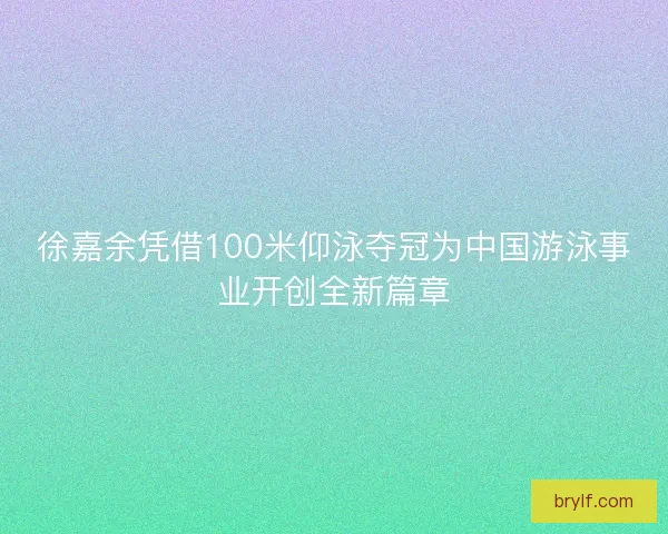 徐嘉余凭借100米仰泳夺冠为中国游泳事业开创全新篇章