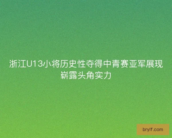 浙江U13小将历史性夺得中青赛亚军展现崭露头角实力