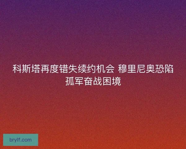 科斯塔再度错失续约机会 穆里尼奥恐陷孤军奋战困境