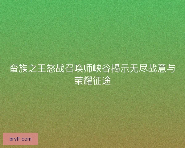 蛮族之王怒战召唤师峡谷揭示无尽战意与荣耀征途