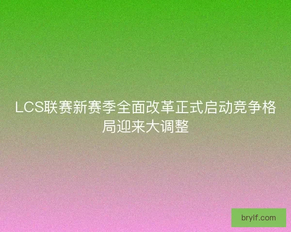 LCS联赛新赛季全面改革正式启动竞争格局迎来大调整