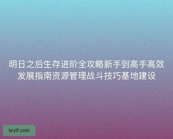 明日之后生存进阶全攻略新手到高手高效发展指南资源管理战斗技巧基地建设