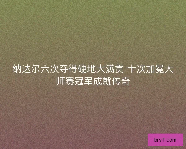纳达尔六次夺得硬地大满贯 十次加冕大师赛冠军成就传奇