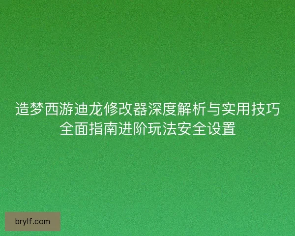 造梦西游迪龙修改器深度解析与实用技巧全面指南进阶玩法安全设置