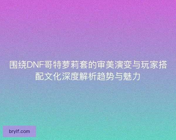 围绕DNF哥特萝莉套的审美演变与玩家搭配文化深度解析趋势与魅力
